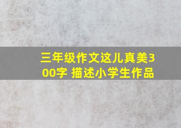 三年级作文这儿真美300字 描述小学生作品